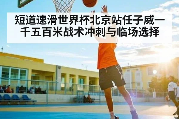 短道速滑世界杯北京站任子威一千五百米战术冲刺与临场选择