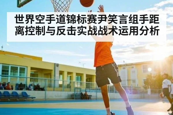 世界空手道锦标赛尹笑言组手距离控制与反击实战战术运用分析