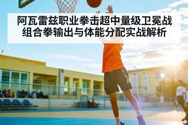 阿瓦雷兹职业拳击超中量级卫冕战组合拳输出与体能分配实战解析