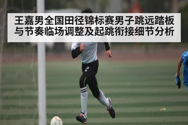 王嘉男全国田径锦标赛男子跳远踏板与节奏临场调整及起跳衔接细节分析